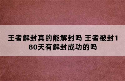 王者解封真的能解封吗 王者被封180天有解封成功的吗